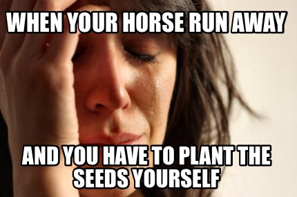 when-your-horse-run-away-and-you-have-to-plant-the-seeds-yourself