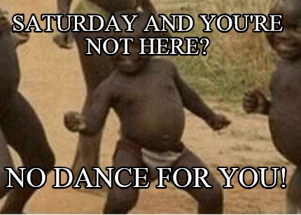 saturday-and-youre-not-here-no-dance-for-you