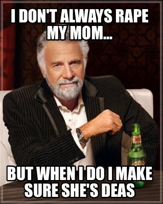 i-dont-always-rape-my-mom...-but-when-i-do-i-make-sure-shes-deas