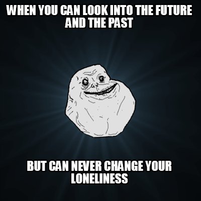 when-you-can-look-into-the-future-and-the-past-but-can-never-change-your-lonelin