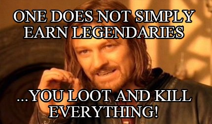 one-does-not-simply-earn-legendaries-...you-loot-and-kill-everything