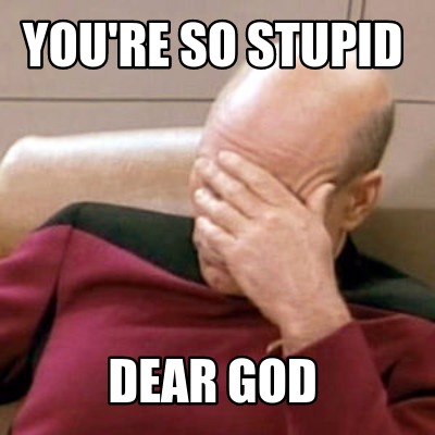 youre-so-stupid-dear-god