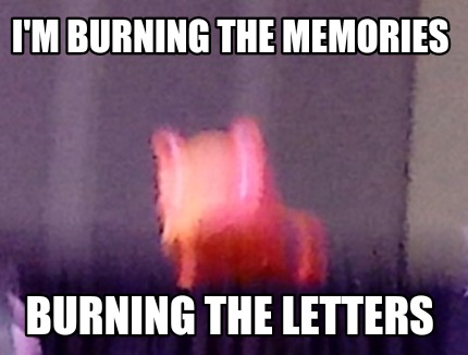 im-burning-the-memories-burning-the-letters