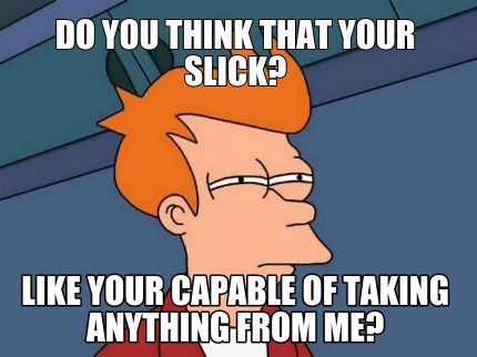 do-you-think-that-your-slick-like-your-capable-of-taking-anything-from-me