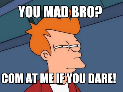 you-mad-bro-com-at-me-if-you-dare