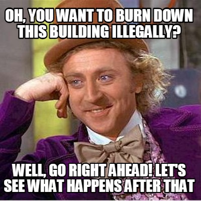 oh-you-want-to-burn-down-this-building-illegally-well-go-right-ahead ...