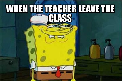 Meme Creator - When the teacher leave the class