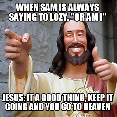 when-sam-is-always-saying-to-lozy.-or-am-i-jesus-it-a-good-thing-keep-it-going-a