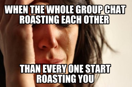when-the-whole-group-chat-roasting-each-other-than-every-one-start-roasting-you