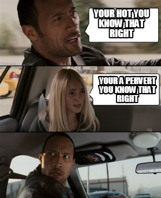 your-hot-you-know-that-right-your-a-pervert-you-know-that-right