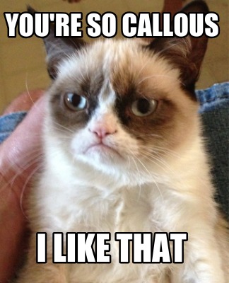 youre-so-callous-i-like-that