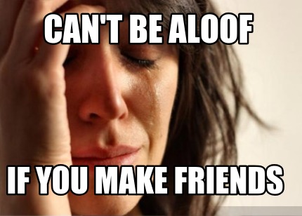 cant-be-aloof-if-you-make-friends