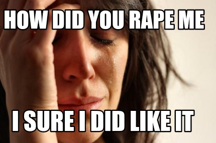 how-did-you-rape-me-i-sure-i-did-like-it