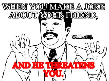 when-you-make-a-joke-about-your-friend-and-he-threatens-you.-woah-chill91