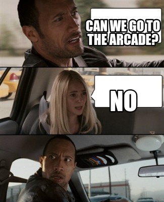 can-we-go-to-the-arcade-no
