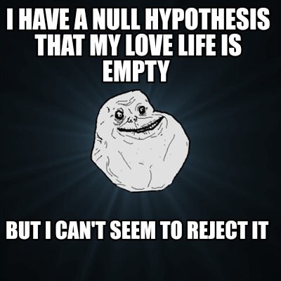 i-have-a-null-hypothesis-that-my-love-life-is-empty-but-i-cant-seem-to-reject-it