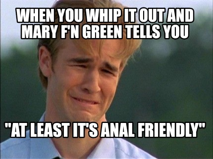 when-you-whip-it-out-and-mary-fn-green-tells-you-at-least-its-anal-friendly