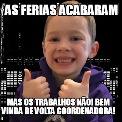 Meme Creator AS FERIAS ACABARAM MAS OS TRABALHOS NÃO BEM VINDA DE VOLTA COORDENADORA