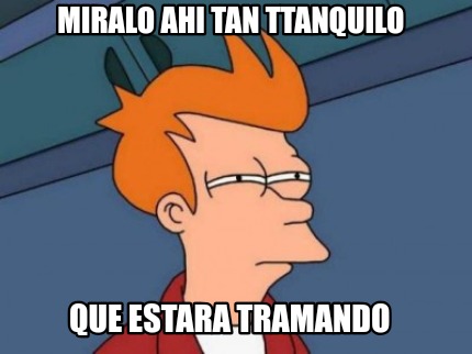 Meme Creator - MIRALO AHI TAN TTANQUILO QUE ESTARA TRAMANDO