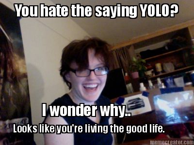 you-hate-the-saying-yolo-i-wonder-why..-looks-like-youre-living-the-good-life